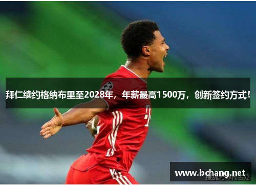 拜仁续约格纳布里至2028年，年薪最高1500万，创新签约方式！